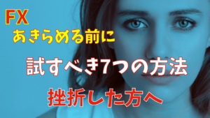 【FXで挫折した方へ】あきらめる前に試すべき7つの解決法【自己啓発】